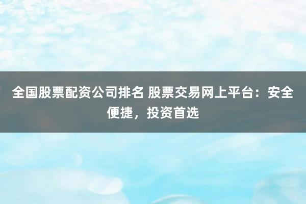 全国股票配资公司排名 股票交易网上平台：安全便捷，投资首选