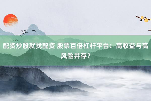 配资炒股就找配资 股票百倍杠杆平台：高收益与高风险并存？