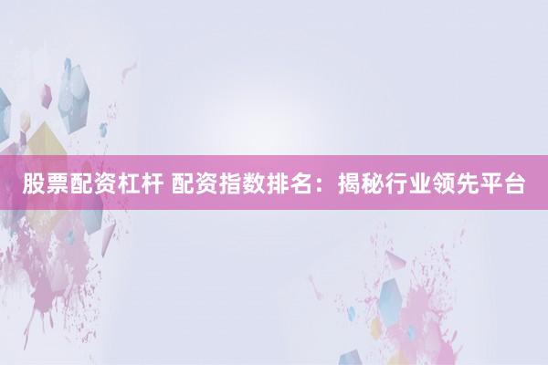 股票配资杠杆 配资指数排名：揭秘行业领先平台