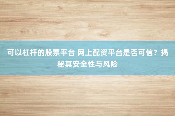 可以杠杆的股票平台 网上配资平台是否可信？揭秘其安全性与风险