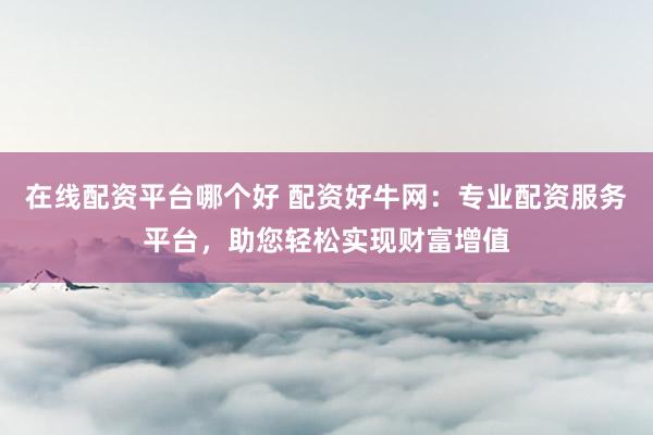 在线配资平台哪个好 配资好牛网：专业配资服务平台，助您轻松实现财富增值