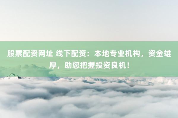 股票配资网址 线下配资：本地专业机构，资金雄厚，助您把握投资良机！
