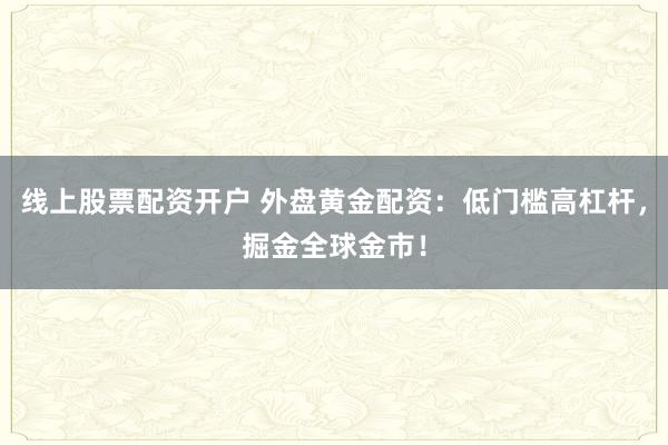 线上股票配资开户 外盘黄金配资：低门槛高杠杆，掘金全球金市！