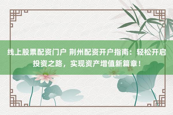 线上股票配资门户 荆州配资开户指南：轻松开启投资之路，实现资产增值新篇章！