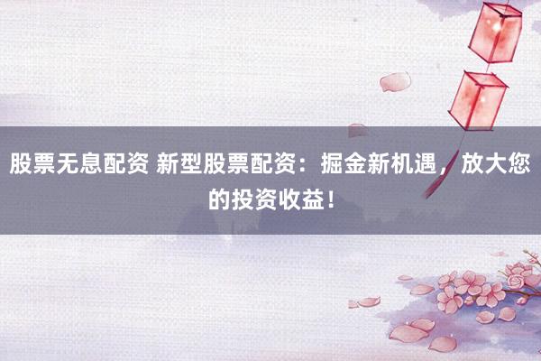 股票无息配资 新型股票配资：掘金新机遇，放大您的投资收益！