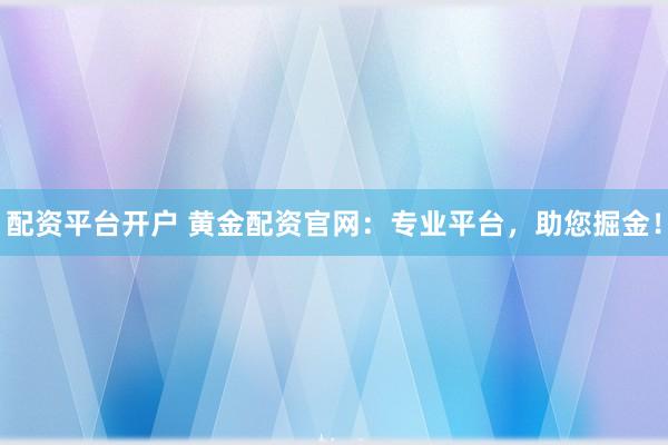 配资平台开户 黄金配资官网：专业平台，助您掘金！