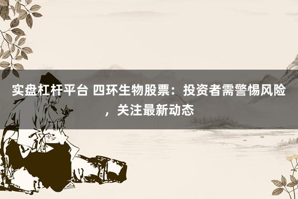 实盘杠杆平台 四环生物股票：投资者需警惕风险，关注最新动态