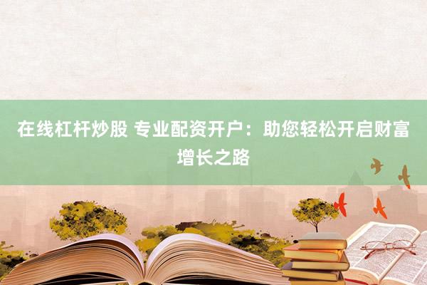 在线杠杆炒股 专业配资开户：助您轻松开启财富增长之路