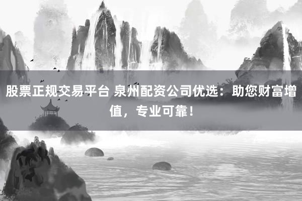 股票正规交易平台 泉州配资公司优选：助您财富增值，专业可靠！