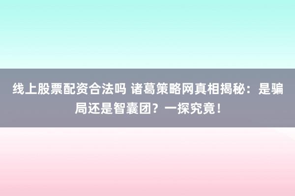 线上股票配资合法吗 诸葛策略网真相揭秘：是骗局还是智囊团？一探究竟！