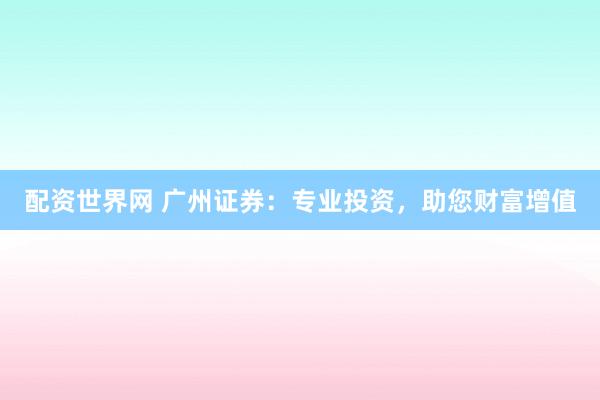 配资世界网 广州证券：专业投资，助您财富增值
