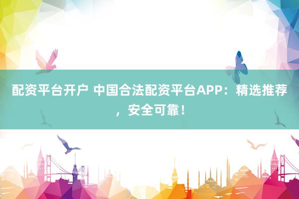 配资平台开户 中国合法配资平台APP：精选推荐，安全可靠！