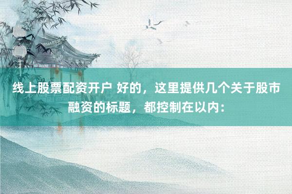 线上股票配资开户 好的，这里提供几个关于股市融资的标题，都控制在以内：