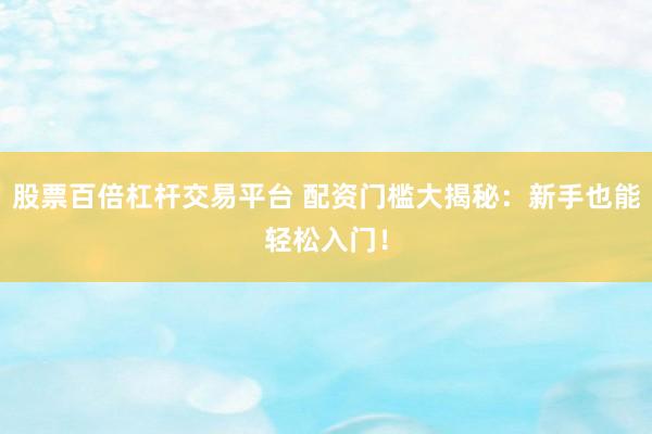 股票百倍杠杆交易平台 配资门槛大揭秘：新手也能轻松入门！