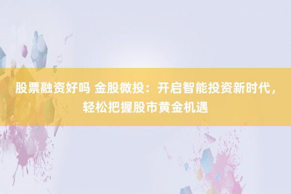 股票融资好吗 金股微投：开启智能投资新时代，轻松把握股市黄金机遇
