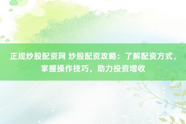 正规炒股配资网 炒股配资攻略：了解配资方式，掌握操作技巧，助力投资增收