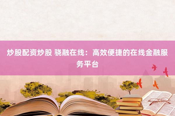 炒股配资炒股 骁融在线：高效便捷的在线金融服务平台