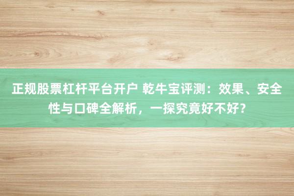 正规股票杠杆平台开户 乾牛宝评测：效果、安全性与口碑全解析，一探究竟好不好？