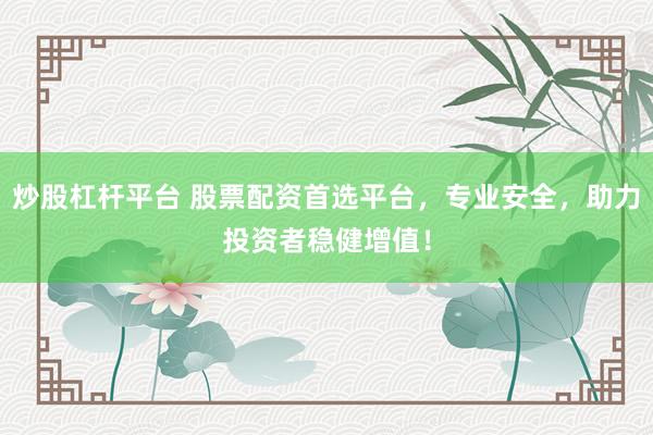 炒股杠杆平台 股票配资首选平台，专业安全，助力投资者稳健增值！