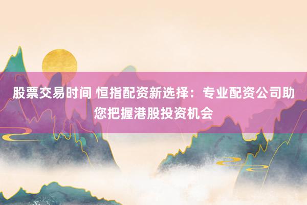 股票交易时间 恒指配资新选择：专业配资公司助您把握港股投资机会