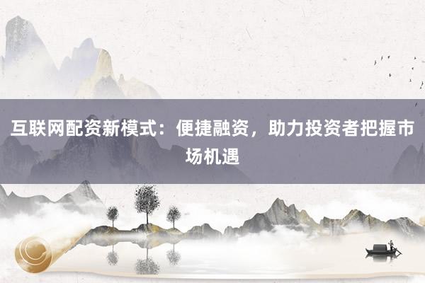 互联网配资新模式：便捷融资，助力投资者把握市场机遇