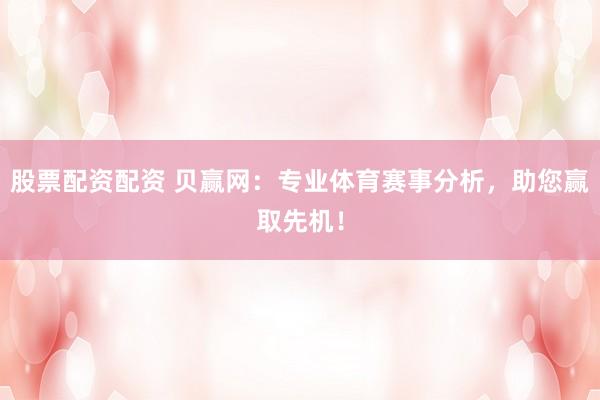 股票配资配资 贝赢网：专业体育赛事分析，助您赢取先机！