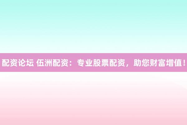 配资论坛 伍洲配资：专业股票配资，助您财富增值！