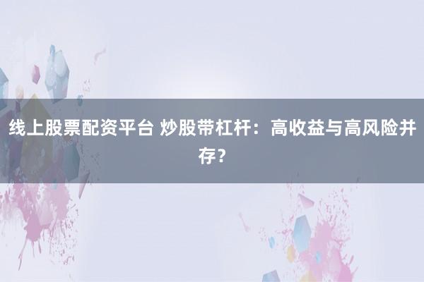 线上股票配资平台 炒股带杠杆：高收益与高风险并存？