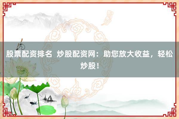 股票配资排名  炒股配资网：助您放大收益，轻松炒股！