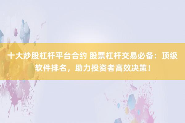 十大炒股杠杆平台合约 股票杠杆交易必备：顶级软件排名，助力投资者高效决策！