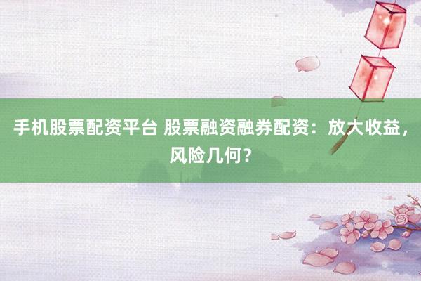 手机股票配资平台 股票融资融券配资：放大收益，风险几何？
