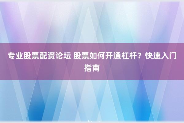 专业股票配资论坛 股票如何开通杠杆？快速入门指南