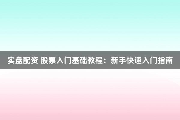 实盘配资 股票入门基础教程：新手快速入门指南
