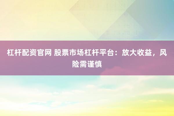 杠杆配资官网 股票市场杠杆平台：放大收益，风险需谨慎