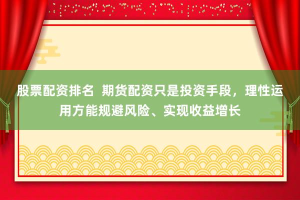 股票配资排名  期货配资只是投资手段，理性运用方能规避风险、实现收益增长