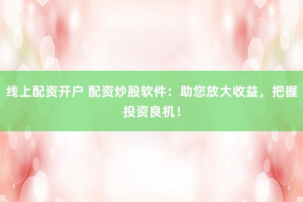 线上配资开户 配资炒股软件：助您放大收益，把握投资良机！