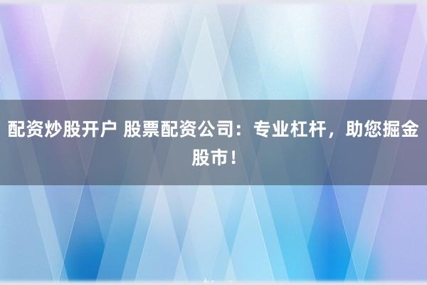 配资炒股开户 股票配资公司：专业杠杆，助您掘金股市！