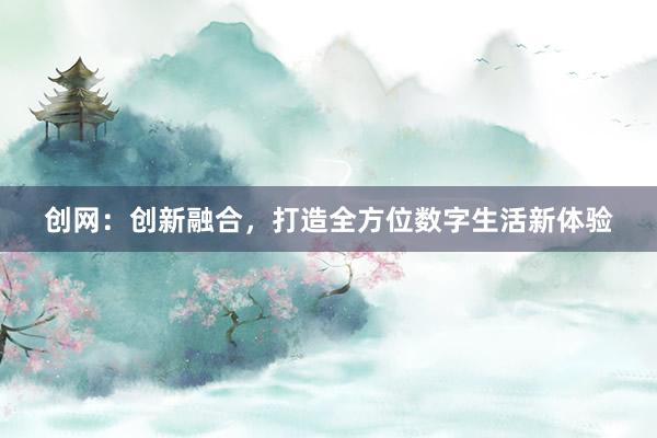 创网：创新融合，打造全方位数字生活新体验
