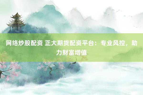 网络炒股配资 正大期货配资平台：专业风控，助力财富增值