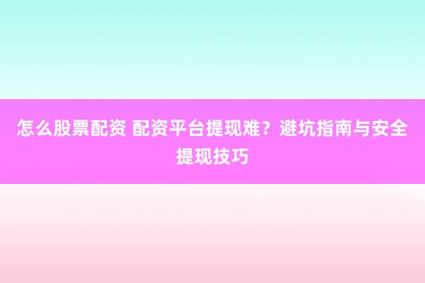 怎么股票配资 配资平台提现难？避坑指南与安全提现技巧