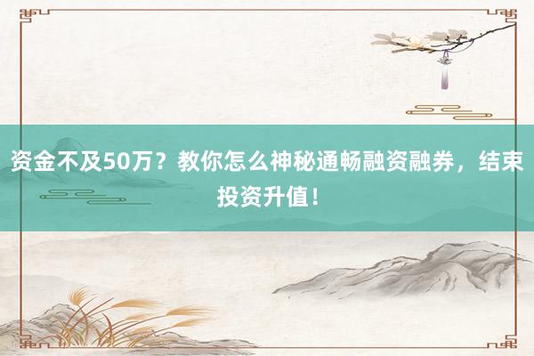 资金不及50万？教你怎么神秘通畅融资融券，结束投资升值！