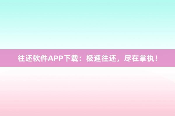 往还软件APP下载：极速往还，尽在掌执！