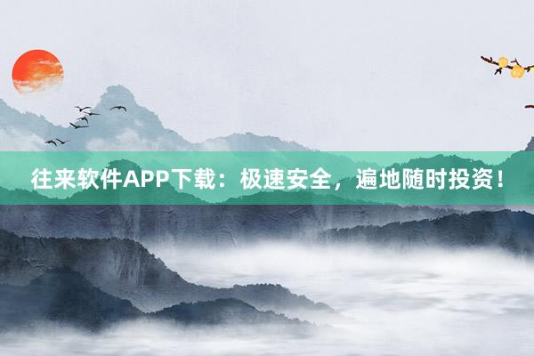 往来软件APP下载：极速安全，遍地随时投资！