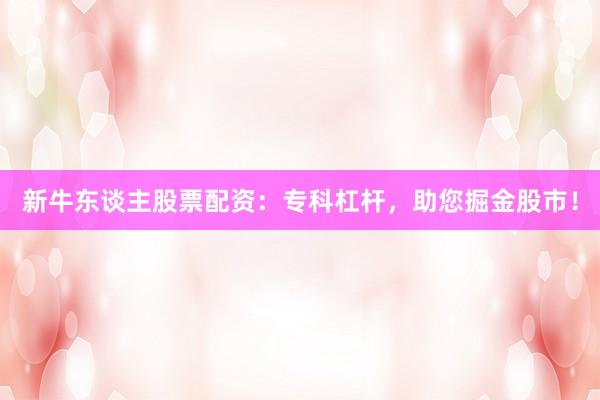 新牛东谈主股票配资：专科杠杆，助您掘金股市！