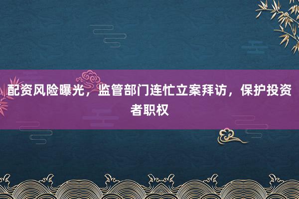 配资风险曝光，监管部门连忙立案拜访，保护投资者职权