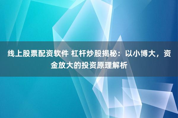 线上股票配资软件 杠杆炒股揭秘：以小博大，资金放大的投资原理解析