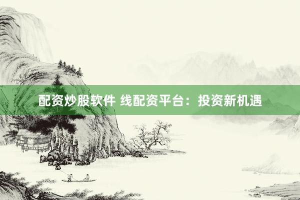 配资炒股软件 线配资平台：投资新机遇