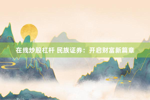 在线炒股杠杆 民族证券：开启财富新篇章