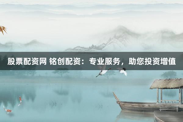 股票配资网 铭创配资：专业服务，助您投资增值