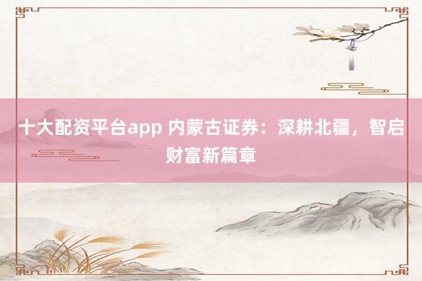 十大配资平台app 内蒙古证券：深耕北疆，智启财富新篇章
